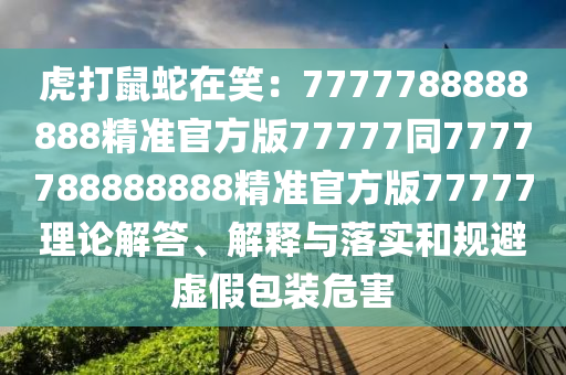 虎打鼠蛇在笑：7777788888888精準官方版77777同7777788888888精準官方版77777理論解答、解釋與落實和規(guī)避虛假包裝危害