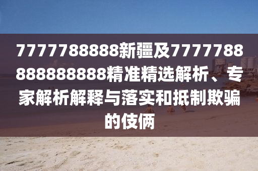 7777788888新疆及7777788888888888精準精選解析、專家解析解釋與落實和抵制欺騙的伎倆