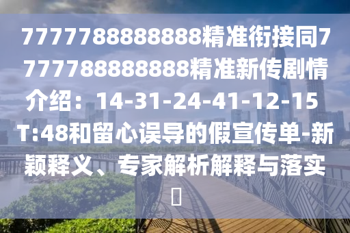 7777788888888精準(zhǔn)銜接同7777788888888精準(zhǔn)新傳劇情介紹：14-31-24-41-12-15 T:48和留心誤導(dǎo)的假宣傳單-新穎釋義、專家解析解釋與落實(shí)?