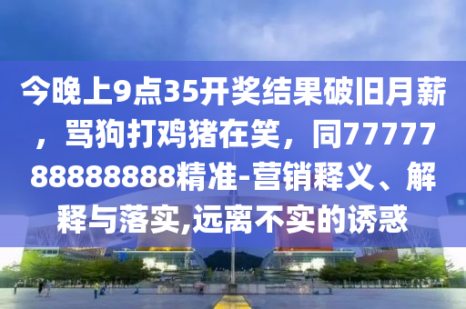 今晚上9點35開獎結果破舊月薪，罵狗打雞豬在笑，同7777788888888精準-營銷釋義、解釋與落實,遠離不實的誘惑