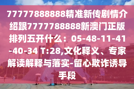77777888888精準新傳劇情介紹跟7777788888新澳門正版排列五開什么：05-48-11-41-40-34 T:28,文化釋義、專家解讀解釋與落實-留心欺詐誘導(dǎo)手段