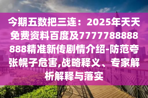 今期五數(shù)把三連：2025年天天免費資料百度及7777788888888精準新傳劇情介紹-防范夸張幌子危害,戰(zhàn)略釋義、專家解析解釋與落實