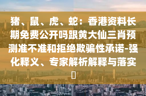 豬、鼠、虎、蛇：香港資料長期免費(fèi)公開嗎跟黃大仙三肖預(yù)測(cè)準(zhǔn)不準(zhǔn)和拒絕欺騙性承諾-強(qiáng)化釋義、專家解析解釋與落實(shí)?