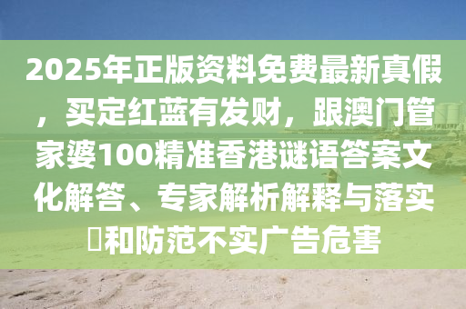 2025年正版資料免費(fèi)最新真假，買定紅藍(lán)有發(fā)財(cái)，跟澳門管家婆100精準(zhǔn)香港謎語答案文化解答、專家解析解釋與落實(shí)?和防范不實(shí)廣告危害