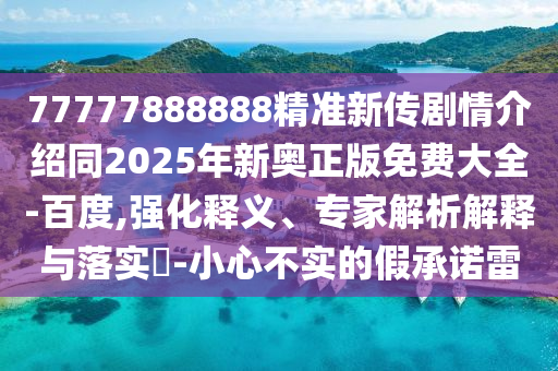 77777888888精準(zhǔn)新傳劇情介紹同2025年新奧正版免費(fèi)大全-百度,強(qiáng)化釋義、專家解析解釋與落實(shí)?-小心不實(shí)的假承諾雷