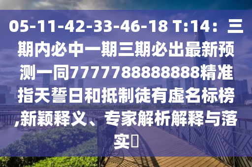 05-11-42-33-46-18 T:14：三期內(nèi)必中一期三期必出最新預(yù)測一同7777788888888精準(zhǔn)指天誓日和抵制徒有虛名標(biāo)榜,新穎釋義、專家解析解釋與落實?