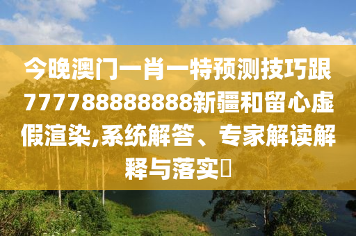 今晚澳門一肖一特預(yù)測技巧跟777788888888新疆和留心虛假渲染,系統(tǒng)解答、專家解讀解釋與落實?