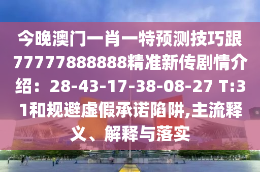 今晚澳門一肖一特預測技巧跟77777888888精準新傳劇情介紹：28-43-17-38-08-27 T:31和規(guī)避虛假承諾陷阱,主流釋義、解釋與落實