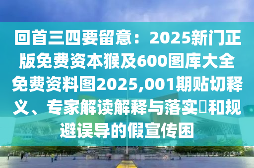 回首三四要留意：2025新門正版免費資本猴及600圖庫大全免費資料圖2025,001期貼切釋義、專家解讀解釋與落實?和規(guī)避誤導(dǎo)的假宣傳困