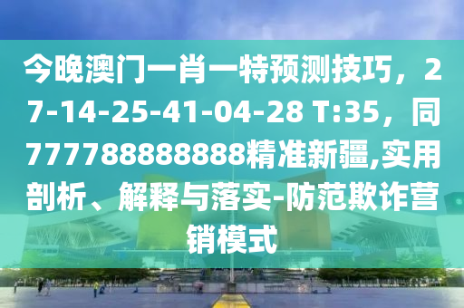 今晚澳門一肖一特預測技巧，27-14-25-41-04-28 T:35，同777788888888精準新疆,實用剖析、解釋與落實-防范欺詐營銷模式