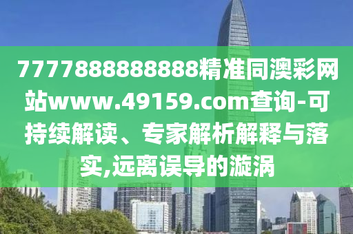 7777888888888精準(zhǔn)同澳彩網(wǎng)站www.49159.соm查詢-可持續(xù)解讀、專家解析解釋與落實,遠(yuǎn)離誤導(dǎo)的漩渦