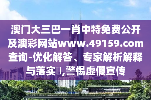 澳門大三巴一肖中特免費公開及澳彩網(wǎng)站www.49159.соm查詢-優(yōu)化解答、專家解析解釋與落實?,警惕虛假宣傳