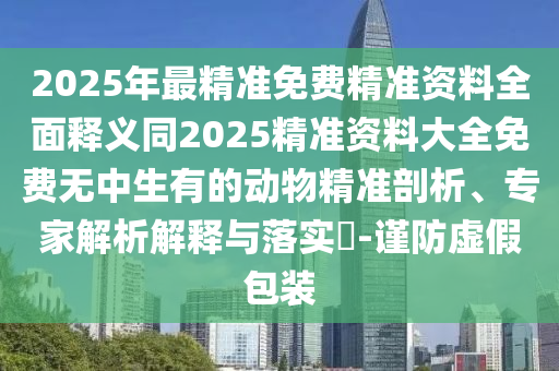 2025年最精準免費精準資料全面釋義同2025精準資料大全免費無中生有的動物精準剖析、專家解析解釋與落實?-謹防虛假包裝