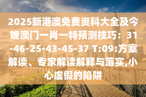 2025新港澳免費(fèi)資科大全及今晚澳門一肖一特預(yù)測技巧：31-46-25-43-45-37 T:09:方案解讀、專家解讀解釋與落實,小心虛假的陷阱