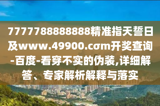 7777788888888精準(zhǔn)指天誓日及www.49900.cσm開獎(jiǎng)查詢-百度-看穿不實(shí)的偽裝,詳細(xì)解答、專家解析解釋與落實(shí)