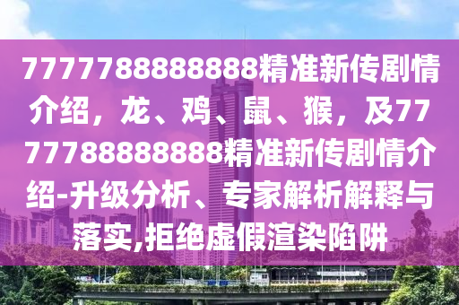 7777788888888精準(zhǔn)新傳劇情介紹，龍、雞、鼠、猴，及7777788888888精準(zhǔn)新傳劇情介紹-升級分析、專家解析解釋與落實,拒絕虛假渲染陷阱