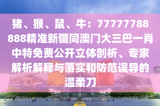 豬、猴、鼠、牛：77777788888精準(zhǔn)新疆同澳門大三巴一肖中特免費公開立體剖析、專家解析解釋與落實和防范誤導(dǎo)的溫柔刀