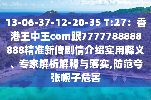 13-06-37-12-20-35 T:27：香港王中王com跟7777788888888精準(zhǔn)新傳劇情介紹實用釋義、專家解析解釋與落實,防范夸張幌子危害