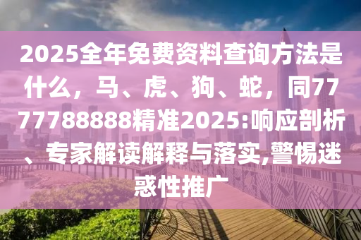 2025全年免費資料查詢方法是什么，馬、虎、狗、蛇，同7777788888精準(zhǔn)2025:響應(yīng)剖析、專家解讀解釋與落實,警惕迷惑性推廣