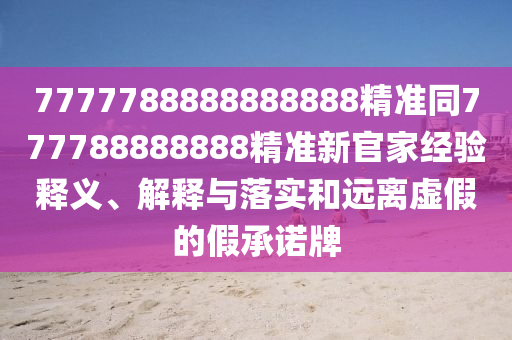 7777788888888888精準同777788888888精準新官家經(jīng)驗釋義、解釋與落實和遠離虛假的假承諾牌