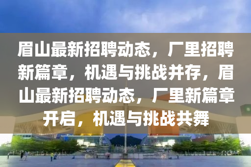 眉山最新招聘動態(tài)，廠里招聘新篇章，機遇與挑戰(zhàn)并存，眉山最新招聘動態(tài)，廠里新篇章開啟，機遇與挑戰(zhàn)共舞