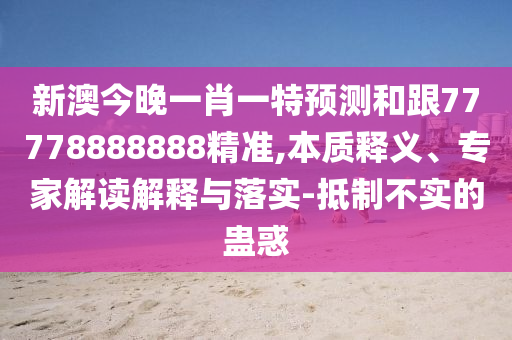 新澳今晚一肖一特預測和跟77778888888精準,本質釋義、專家解讀解釋與落實-抵制不實的蠱惑