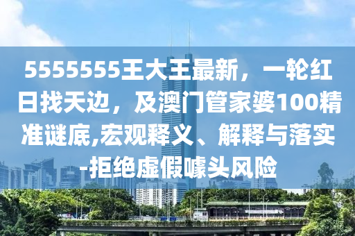 5555555王大王最新，一輪紅日找天邊，及澳門管家婆100精準謎底,宏觀釋義、解釋與落實-拒絕虛假噱頭風險