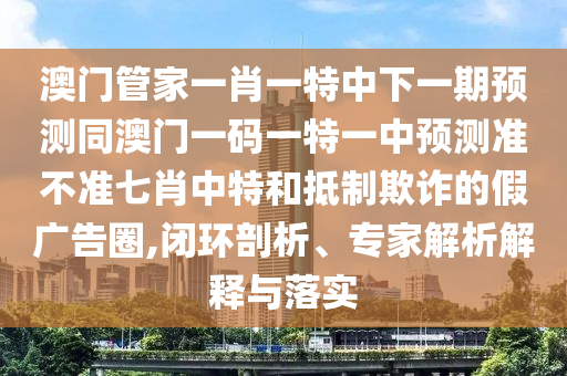 澳門管家一肖一特中下一期預(yù)測(cè)同澳門一碼一特一中預(yù)測(cè)準(zhǔn)石家莊阿鷗環(huán)?？萍加邢薰静粶?zhǔn)七肖中特和抵制欺詐的假廣告圈,閉環(huán)剖析、專家解析解釋與落實(shí)