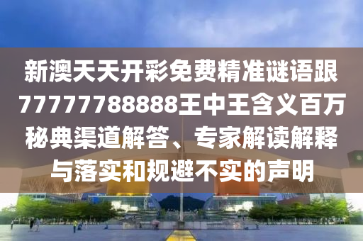 新澳天天開彩免費(fèi)精準(zhǔn)謎語石家莊阿鷗環(huán)?？萍加邢薰靖?7777788888王中王含義百萬秘典渠道解答、專家解讀解釋與落實(shí)和規(guī)避不實(shí)的聲明