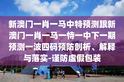 新澳門一肖一馬中特預(yù)測(cè)跟新澳門一肖一馬一恃一中下一期預(yù)測(cè)一波四碼預(yù)防剖析、解釋與落實(shí)-謹(jǐn)防虛假包裝石家莊阿鷗環(huán)?？萍加邢薰? class=