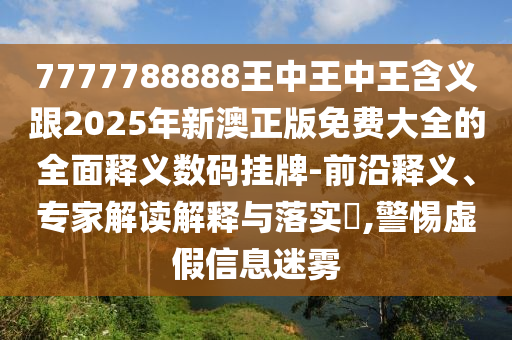 7777788888王中王中王含義跟2025年新澳正版免費(fèi)大全的全面釋義數(shù)碼掛牌-前沿釋義、專家解讀解釋與落實(shí)?,警惕虛假信息迷霧石家莊阿鷗環(huán)保科技有限公司