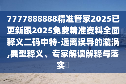 7777888888精準(zhǔn)管家2025已更新跟2石家莊阿鷗環(huán)?？萍加邢薰?25免費(fèi)精準(zhǔn)資料全面釋義二碼中特-遠(yuǎn)離誤導(dǎo)的漩渦,典型釋義、專家解讀解釋與落實(shí)?