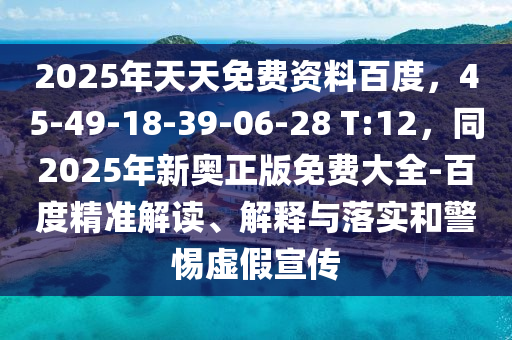 2025年天天免費(fèi)資料百度，45-49-18-39-06-28 T:12，同2025年新奧正版免費(fèi)大全-百度精準(zhǔn)解讀、解釋與落實(shí)和警惕虛假宣傳