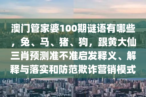 澳門(mén)管家婆100期謎語(yǔ)有哪些，兔、馬、豬、狗，跟黃大仙三肖預(yù)測(cè)準(zhǔn)不準(zhǔn)啟發(fā)釋義、解釋與落實(shí)和防范欺詐營(yíng)銷(xiāo)模式