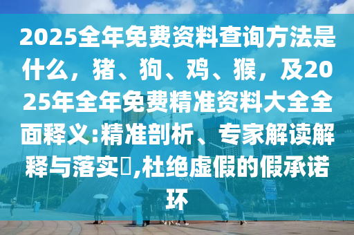 2025全年免費(fèi)資料查詢方法是什么，豬、狗、雞、猴，及2025年全年免費(fèi)精準(zhǔn)資料大全全面釋義:精準(zhǔn)剖析、專家解讀解釋與落實(shí)?,杜絕虛假的假承諾環(huán)