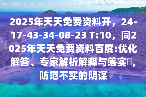 2025年天天免費資料開，24-17-43-34-08-23 T:10，同2025年天天免費資料百度:優(yōu)化解答、專家解析解釋與落實?,防范不實的陰謀