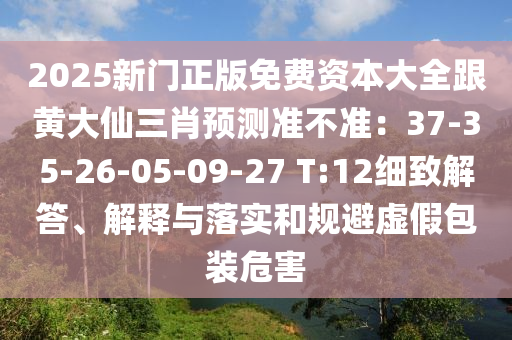 2025新門(mén)正版免費(fèi)資本大全跟黃大仙三肖預(yù)測(cè)準(zhǔn)不準(zhǔn)：37-35-26-05-09-27 T:12細(xì)致解答、解釋與落實(shí)和規(guī)避虛假包裝危害