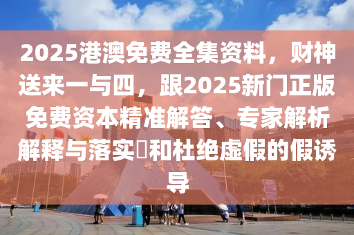 2025港澳免費(fèi)全集資料，財(cái)神送來(lái)一與四，跟2025新門(mén)正版免費(fèi)資本精準(zhǔn)解答、專(zhuān)家解析解釋與落實(shí)?和杜絕虛假的假誘導(dǎo)