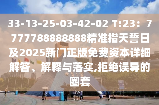 33-13-25-03-42-02 T:23：7777788888888精準(zhǔn)指天誓日及2025新門正版免費(fèi)資本詳細(xì)解答、解釋與落實(shí),拒絕誤導(dǎo)的圈套