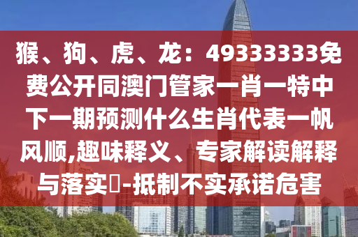 猴、狗、虎、龍：49333333免費公開同澳門管家一肖一特中下一期預測什么生肖代表一帆風順,趣味釋義、專家解讀解釋與落實?-抵制不實承諾危害