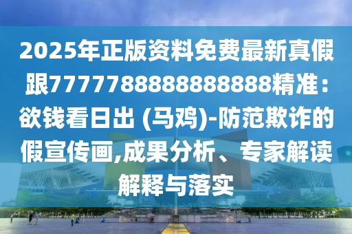 2025年正版資料免費(fèi)最新真假跟7777788888888888精準(zhǔn)：欲錢(qián)看日出 (馬雞)-防范欺詐的假宣傳畫(huà),成果分析、專(zhuān)家解讀解釋與落實(shí)