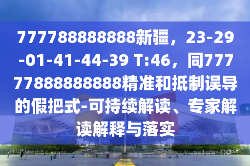 777788888888新疆，23-29-01-41-44-39 T:46，同77777888888888精準(zhǔn)和抵制誤導(dǎo)的假把式-可持續(xù)解讀、專(zhuān)家解讀解釋與落實(shí)