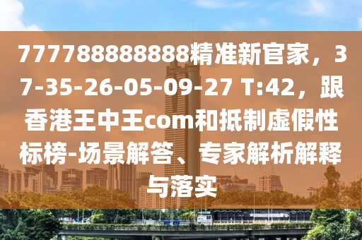 777788888888精準(zhǔn)新官家，37-35-26-05-09-27 T:42，跟香港王中王com和抵制虛假性標(biāo)榜-場(chǎng)景解答、專(zhuān)家解析解釋與落實(shí)