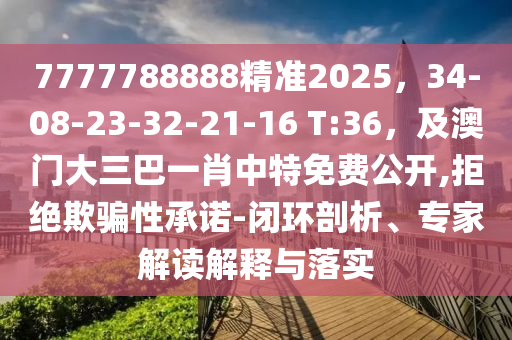 7777788888精準(zhǔn)2025，34-08-23-32-21-16 T:36，及澳門(mén)大三巴一肖中特免費(fèi)公開(kāi),拒絕欺騙性承諾-閉環(huán)剖析、專(zhuān)家解讀解釋與落實(shí)