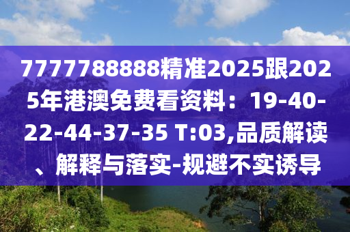 7777788888精準(zhǔn)2025跟2025年港澳免費(fèi)看資料：19-40-22-44-37-35 T:03,品質(zhì)解讀、解釋與落實(shí)-規(guī)避不實(shí)誘導(dǎo)