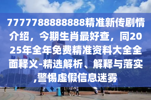 7777788888888精準(zhǔn)新傳劇情介紹，今期生肖最好查，同2025年全年免費(fèi)精準(zhǔn)資料大全全面釋義-精選解析、解釋與落實(shí),警惕虛假信息迷霧