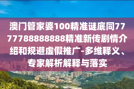 澳門管家婆100精準(zhǔn)謎底同7777788888888精準(zhǔn)新傳劇情介紹和規(guī)避虛假推廣-多維釋義、專家解析解釋與落實(shí)