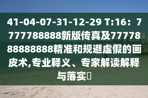 41-04-07-31-12-29 T:16：7777788888新版?zhèn)髡婕?777888888888精準(zhǔn)和規(guī)避虛假的畫皮術(shù),專業(yè)釋義、專家解讀解釋與落實(shí)?