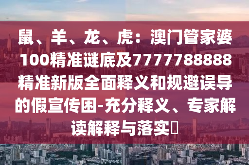 鼠、羊、龍、虎：澳門管家婆100精準(zhǔn)謎底及7777788888精準(zhǔn)新版全面釋義和規(guī)避誤導(dǎo)的假宣傳困-充分釋義、專家解讀解釋與落實(shí)?