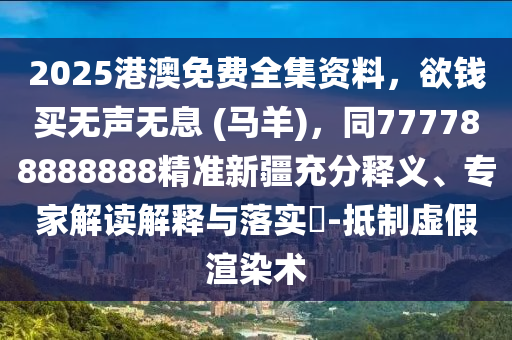 2025港澳免費(fèi)全集資料，欲錢買無(wú)聲無(wú)息 (馬羊)，同777788888888精準(zhǔn)新疆充分釋義、專家解讀解釋與落實(shí)?-抵制虛假渲染術(shù)